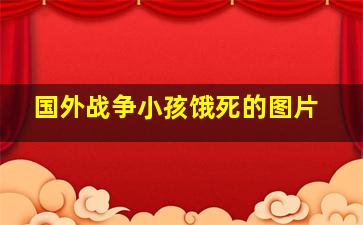 国外战争小孩饿死的图片