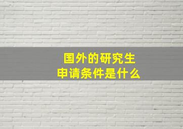 国外的研究生申请条件是什么