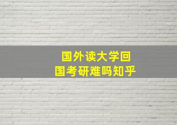 国外读大学回国考研难吗知乎