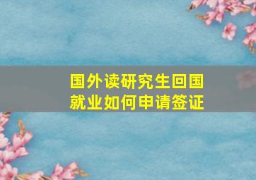 国外读研究生回国就业如何申请签证