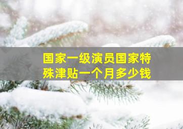 国家一级演员国家特殊津贴一个月多少钱