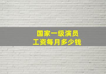 国家一级演员工资每月多少钱