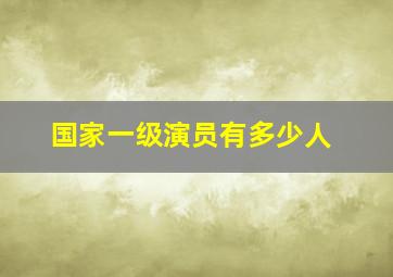 国家一级演员有多少人