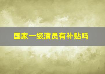 国家一级演员有补贴吗