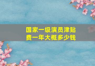 国家一级演员津贴费一年大概多少钱