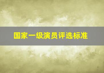 国家一级演员评选标准