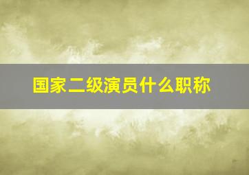 国家二级演员什么职称