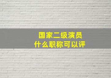 国家二级演员什么职称可以评