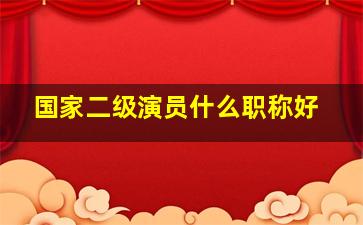 国家二级演员什么职称好