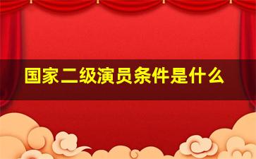 国家二级演员条件是什么