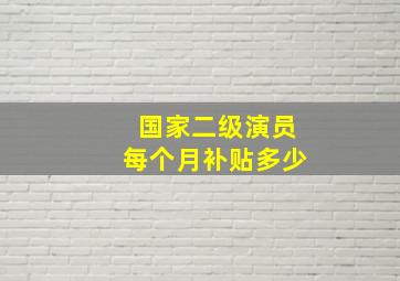 国家二级演员每个月补贴多少