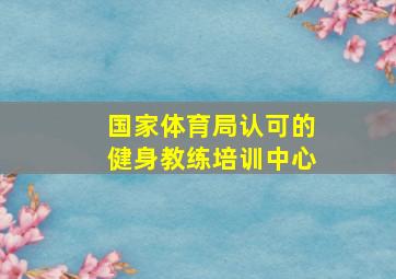 国家体育局认可的健身教练培训中心