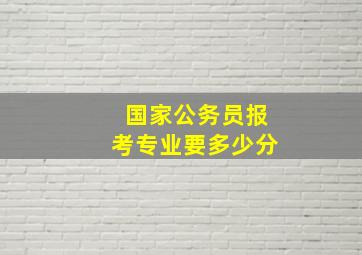 国家公务员报考专业要多少分