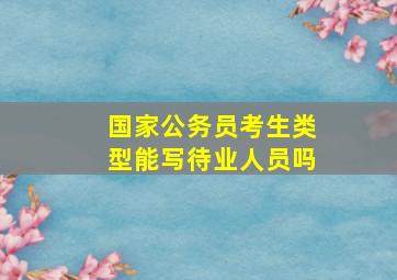 国家公务员考生类型能写待业人员吗