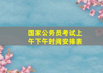 国家公务员考试上午下午时间安排表