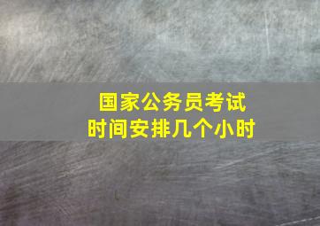 国家公务员考试时间安排几个小时