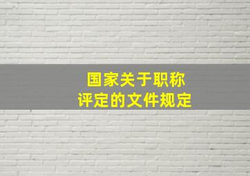 国家关于职称评定的文件规定