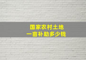 国家农村土地一亩补助多少钱