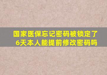 国家医保忘记密码被锁定了6天本人能提前修改密码吗