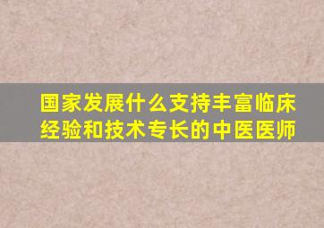 国家发展什么支持丰富临床经验和技术专长的中医医师