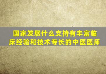 国家发展什么支持有丰富临床经验和技术专长的中医医师