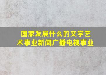 国家发展什么的文学艺术事业新闻广播电视事业