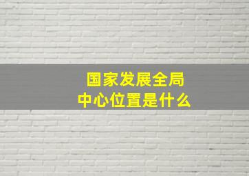 国家发展全局中心位置是什么