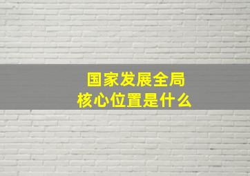 国家发展全局核心位置是什么