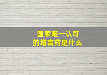 国家唯一认可的增高药是什么