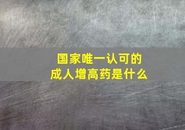 国家唯一认可的成人增高药是什么