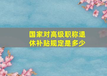 国家对高级职称退休补贴规定是多少