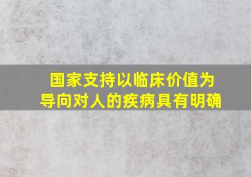 国家支持以临床价值为导向对人的疾病具有明确