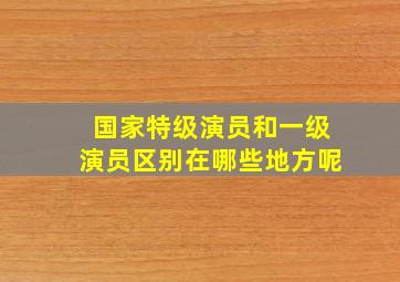 国家特级演员和一级演员区别在哪些地方呢