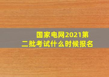 国家电网2021第二批考试什么时候报名