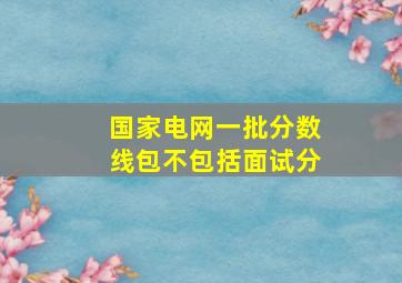 国家电网一批分数线包不包括面试分