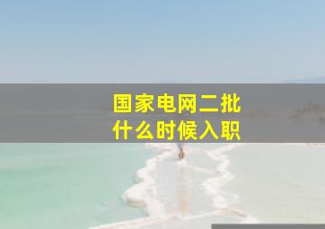 国家电网二批什么时候入职