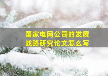 国家电网公司的发展战略研究论文怎么写