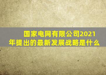 国家电网有限公司2021年提出的最新发展战略是什么