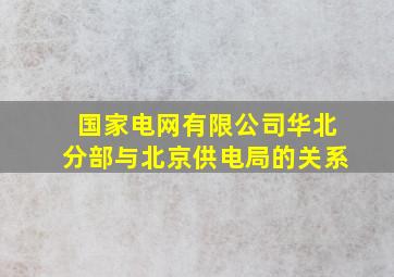 国家电网有限公司华北分部与北京供电局的关系