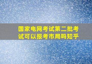 国家电网考试第二批考试可以报考市局吗知乎