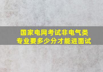 国家电网考试非电气类专业要多少分才能进面试