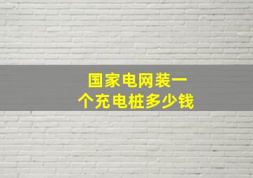 国家电网装一个充电桩多少钱