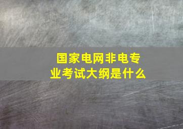 国家电网非电专业考试大纲是什么