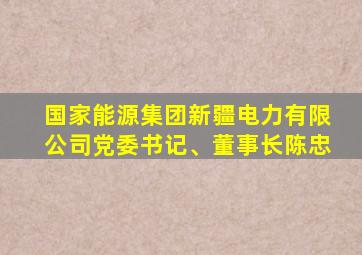 国家能源集团新疆电力有限公司党委书记、董事长陈忠