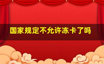 国家规定不允许冻卡了吗