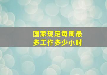 国家规定每周最多工作多少小时