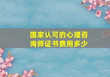 国家认可的心理咨询师证书费用多少