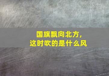 国旗飘向北方,这时吹的是什么风