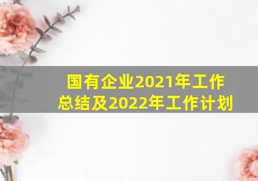 国有企业2021年工作总结及2022年工作计划