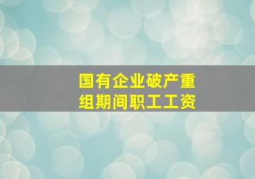 国有企业破产重组期间职工工资